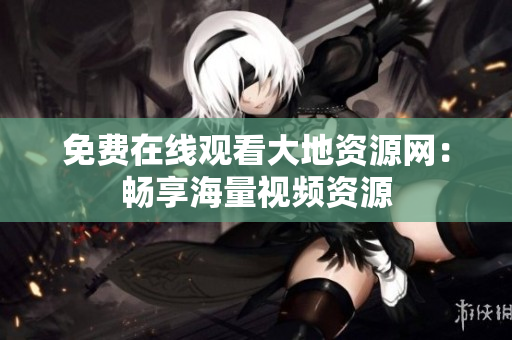 免费在线观看大地资源网：畅享海量视频资源