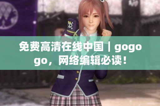 免费高清在线中国｜gogogo，网络编辑必读！