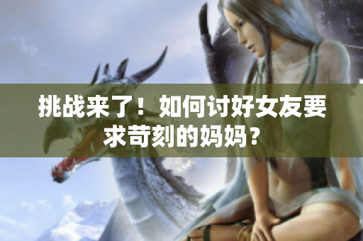 挑战来了！如何讨好女友要求苛刻的妈妈？