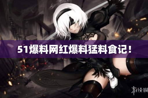 51爆料网红爆料猛料食记！