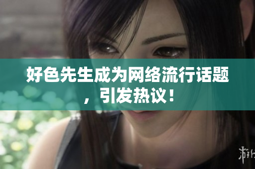 好色先生成为网络流行话题，引发热议！
