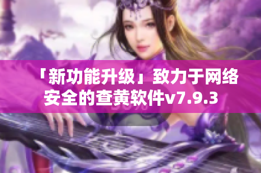 「新功能升级」致力于网络安全的查黄软件v7.9.3