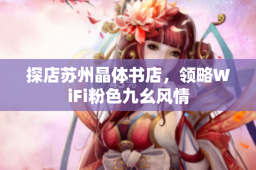 探店苏州晶体书店，领略WiFi粉色九幺风情