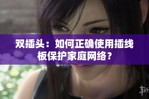 双插头：如何正确使用插线板保护家庭网络？