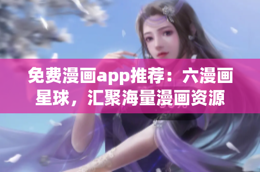 免费漫画app推荐：六漫画星球，汇聚海量漫画资源
