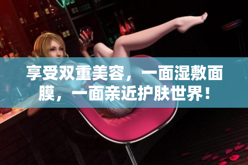 享受双重美容，一面湿敷面膜，一面亲近护肤世界！