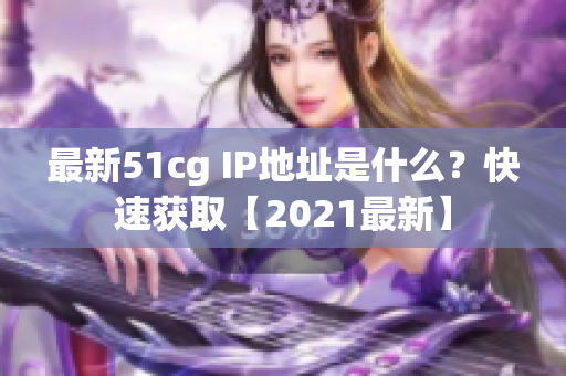 最新51cg IP地址是什么？快速获取【2021最新】