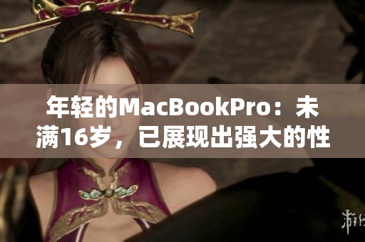 年轻的MacBookPro：未满16岁，已展现出强大的性能与优秀品质
