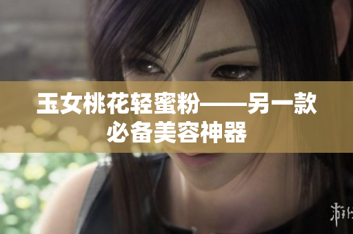 玉女桃花轻蜜粉——另一款必备美容神器