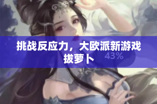 挑战反应力，大欧派新游戏拔萝卜