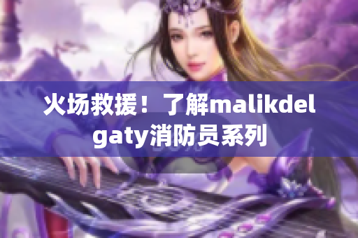 火场救援！了解malikdelgaty消防员系列