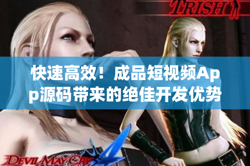 快速高效！成品短视频App源码带来的绝佳开发优势