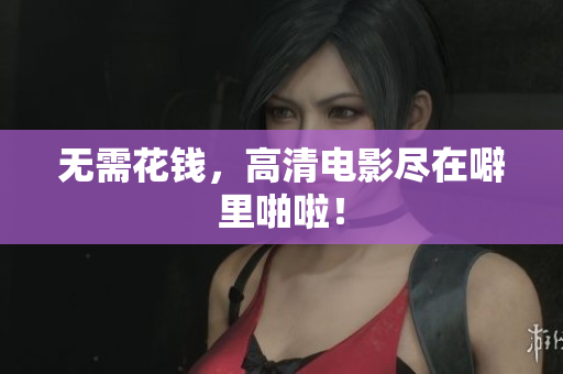 无需花钱，高清电影尽在噼里啪啦！