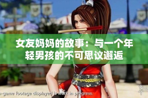 女友妈妈的故事：与一个年轻男孩的不可思议邂逅