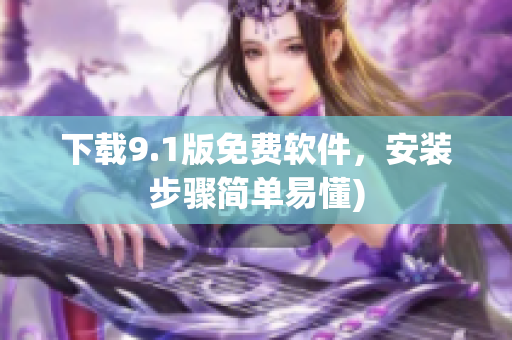 下载9.1版免费软件，安装步骤简单易懂)