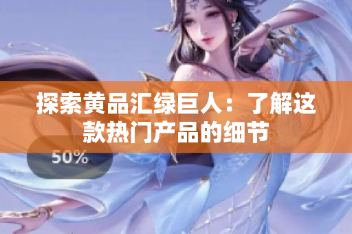 探索黄品汇绿巨人：了解这款热门产品的细节