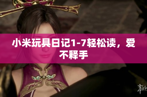 小米玩具日记1-7轻松读，爱不释手