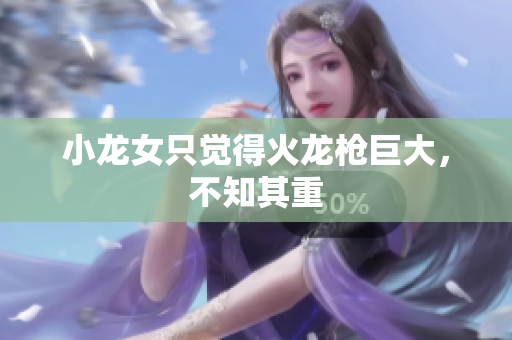 小龙女只觉得火龙枪巨大，不知其重