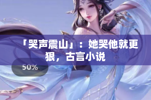 「哭声震山」：她哭他就更狠，古言小说