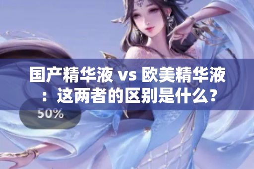 国产精华液 vs 欧美精华液：这两者的区别是什么？
