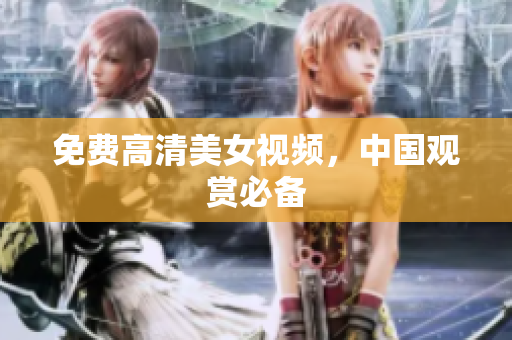 免费高清美女视频，中国观赏必备