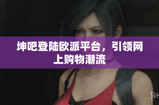 坤吧登陆欧派平台，引领网上购物潮流