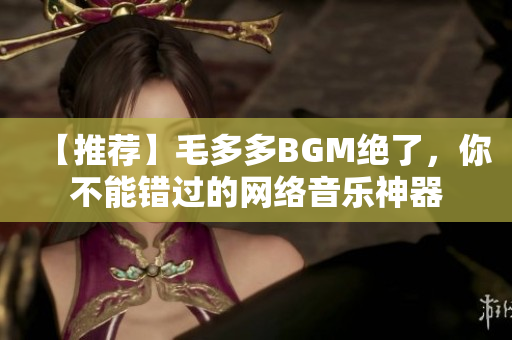 【推荐】毛多多BGM绝了，你不能错过的网络音乐神器