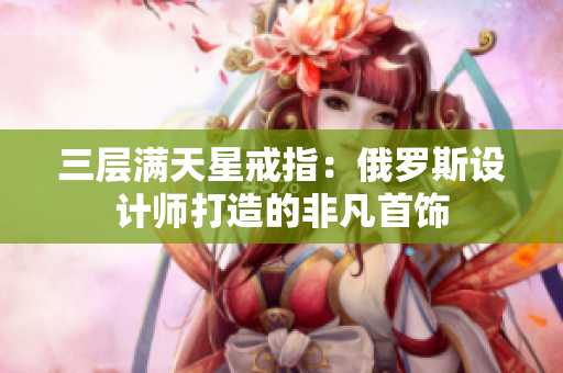 三层满天星戒指：俄罗斯设计师打造的非凡首饰