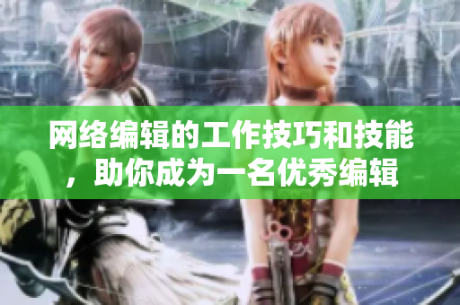 网络编辑的工作技巧和技能，助你成为一名优秀编辑