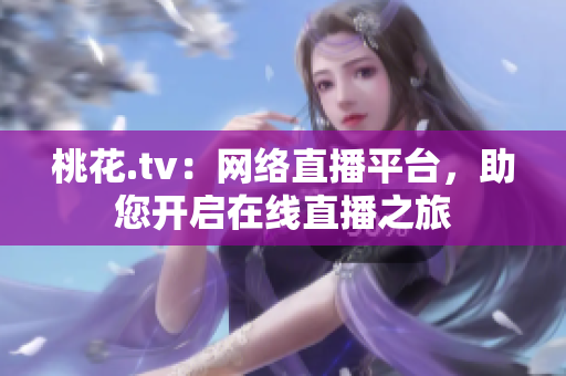 桃花.tv：网络直播平台，助您开启在线直播之旅