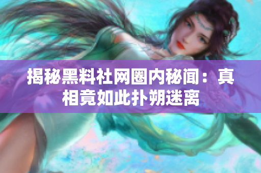 揭秘黑料社网圈内秘闻：真相竟如此扑朔迷离