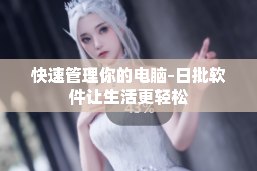 快速管理你的电脑-日批软件让生活更轻松