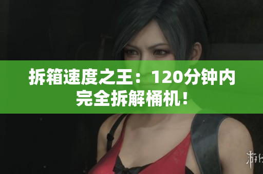 拆箱速度之王：120分钟内完全拆解桶机！