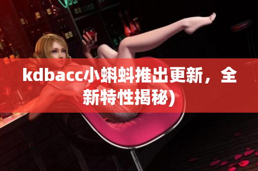 kdbacc小蝌蚪推出更新，全新特性揭秘)