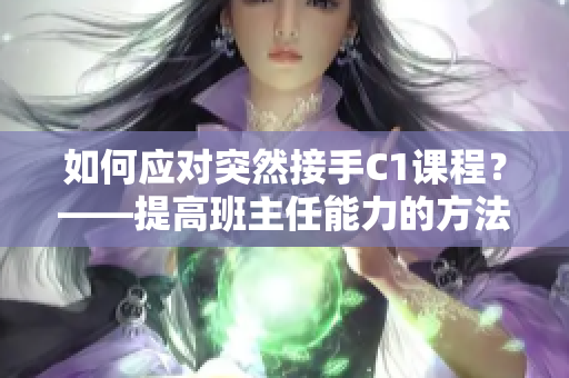 如何应对突然接手C1课程？——提高班主任能力的方法