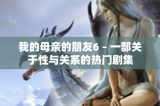 我的母亲的朋友6 – 一部关于性与关系的热门剧集