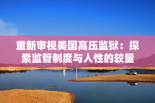 重新审视美国高压监狱：探索监管制度与人性的较量