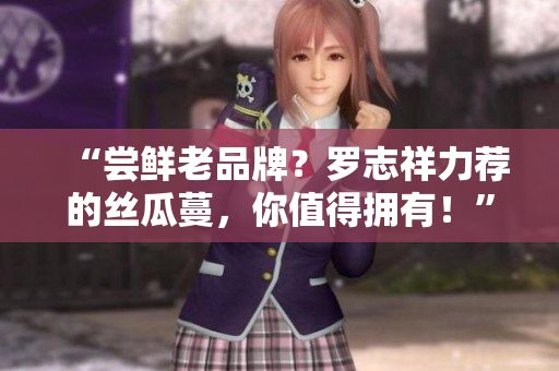 “尝鲜老品牌？罗志祥力荐的丝瓜蔓，你值得拥有！”