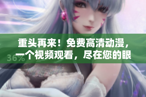 重头再来！免费高清动漫，一个视频观看，尽在您的眼前！