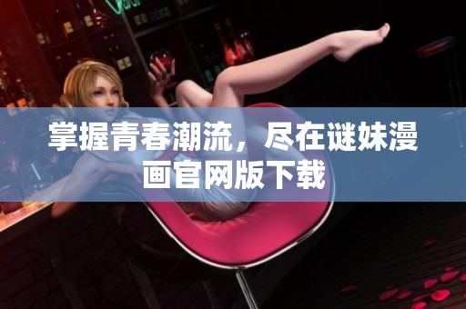 掌握青春潮流，尽在谜妹漫画官网版下载