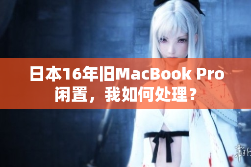 日本16年旧MacBook Pro闲置，我如何处理？