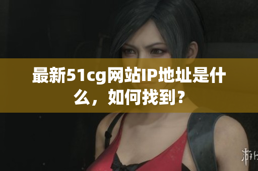 最新51cg网站IP地址是什么，如何找到？
