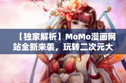 【独家解析】MoMo漫画网站全新来袭，玩转二次元大世界！