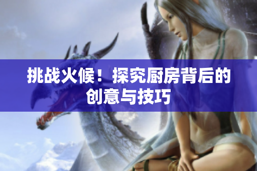 挑战火候！探究厨房背后的创意与技巧