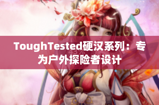ToughTested硬汉系列：专为户外探险者设计