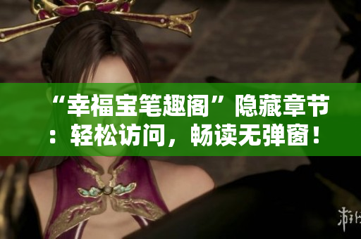 “幸福宝笔趣阁”隐藏章节：轻松访问，畅读无弹窗！