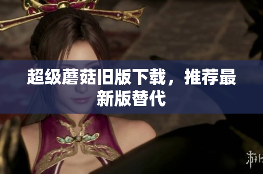 超级蘑菇旧版下载，推荐最新版替代