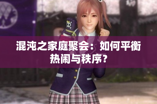混沌之家庭聚会：如何平衡热闹与秩序？