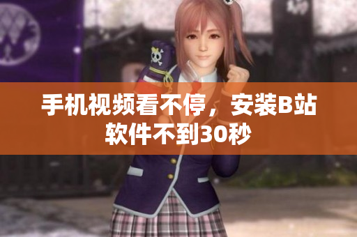 手机视频看不停，安装B站软件不到30秒