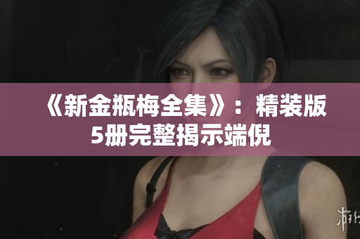 《新金瓶梅全集》：精装版5册完整揭示端倪